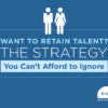 Want to Retain Talent? The Strategy You Can’t Afford to Ignore